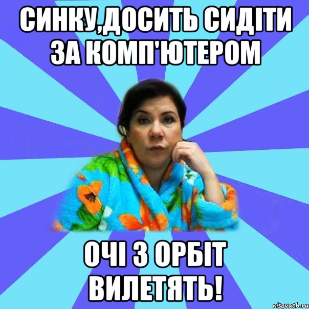 синку,досить сидіти за комп'ютером очі з орбіт вилетять!, Мем типичная мама