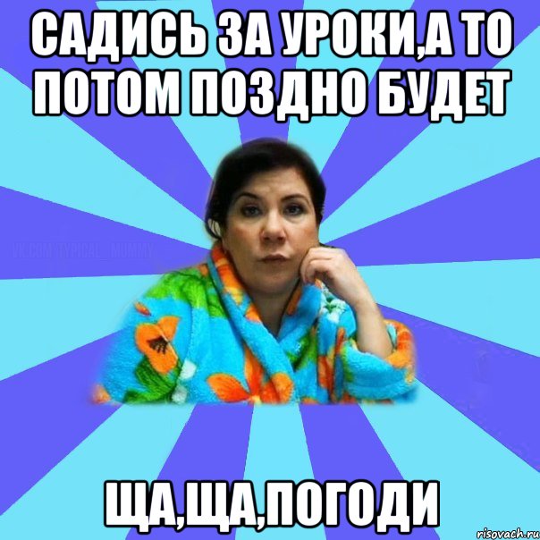 Садись за уроки,а то потом поздно будет Ща,ща,погоди, Мем типичная мама