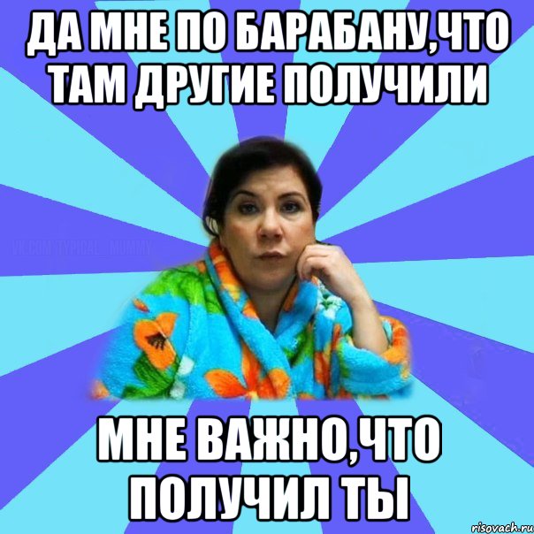 да мне по барабану,что там другие получили мне важно,что получил ты, Мем типичная мама