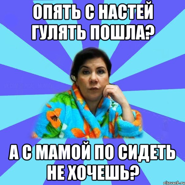 опять с Настей гулять пошла? А с мамой по сидеть не хочешь?, Мем типичная мама