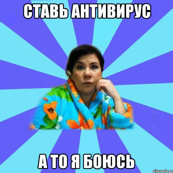 ставь антивирус а то я боюсь, Мем типичная мама