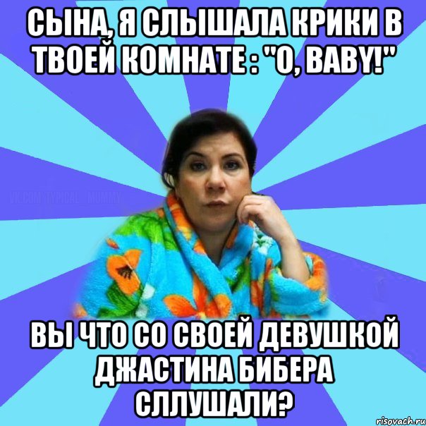 СЫНА, Я Слышала крики в твоей комнате : "O, BABY!" ВЫ ЧТО СО СВОЕЙ ДЕВУШКОЙ Джастина Бибера сллушали?, Мем типичная мама