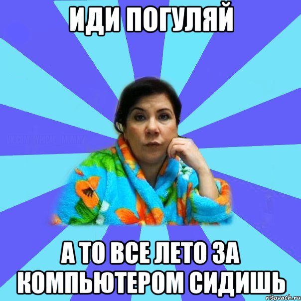 Иди погуляй А то все лето за компьютером сидишь, Мем типичная мама