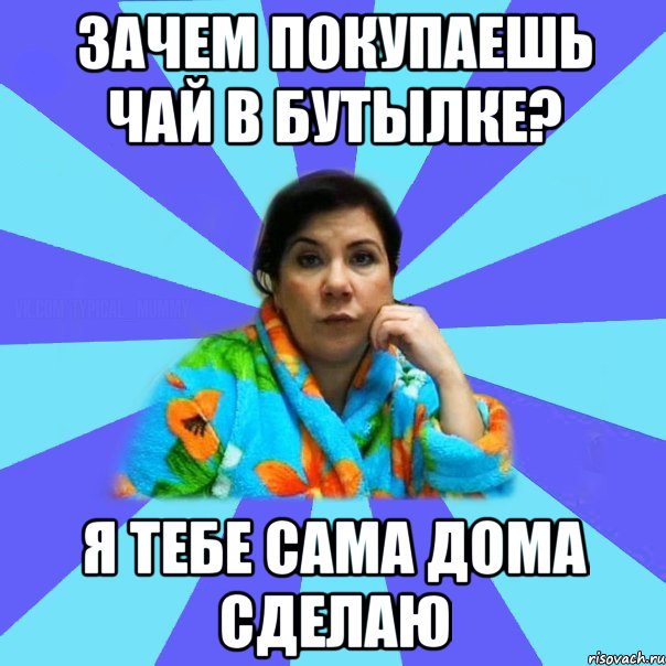 Зачем покупаешь чай в бутылке? Я тебе сама дома сделаю, Мем типичная мама