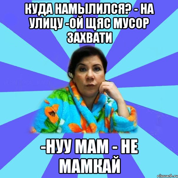 Куда намылился? - на улицу -ой щяс мусор захвати -нуу мам - не мамкай, Мем типичная мама