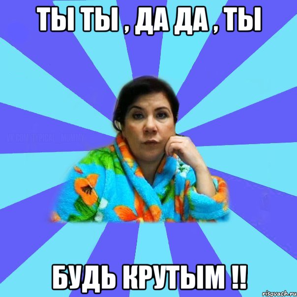 ты ты , да да , ты будь крутым !!, Мем типичная мама