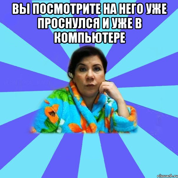 Вы посмотрите на него уже проснулся и уже в компьютере , Мем типичная мама