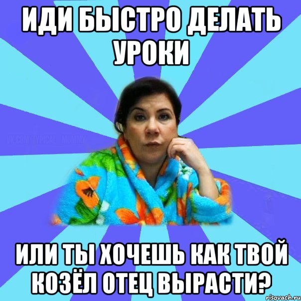 Иди быстро делать уроки Или ты хочешь как твой козёл отец вырасти?, Мем типичная мама