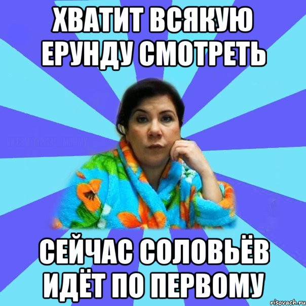 Хватит всякую ерунду смотреть Сейчас Соловьёв идёт по первому, Мем типичная мама