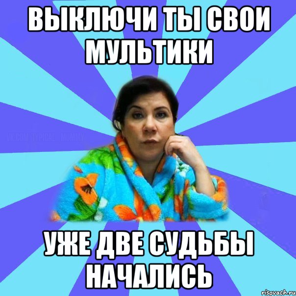 Выключи ты свои мультики Уже Две Судьбы начались, Мем типичная мама