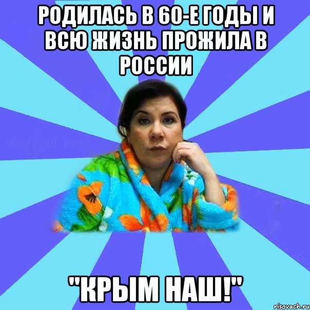 Родилась в 60-е годы и всю жизнь прожила в России "Крым наш!", Мем типичная мама