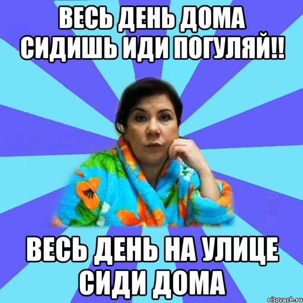 весь день дома сидишь иди погуляй!! весь день на улице сиди дома, Мем типичная мама