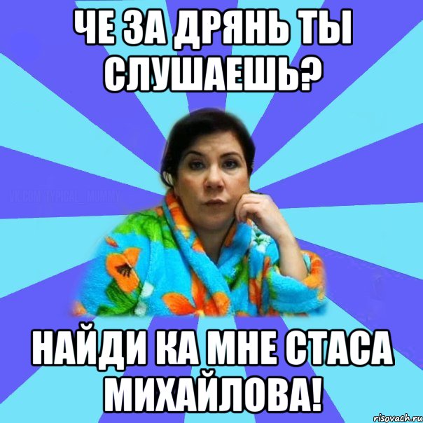 Че за дрянь ты слушаешь? Найди ка мне Стаса Михайлова!, Мем типичная мама