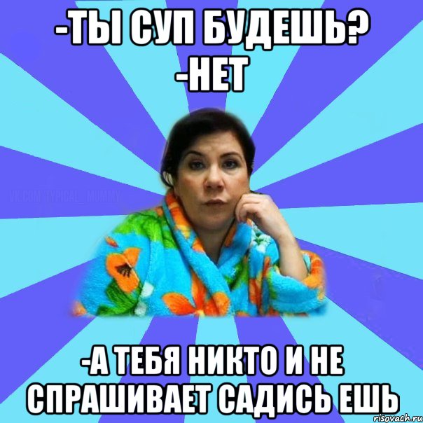 -Ты суп будешь? -Нет -А тебя никто и не спрашивает садись ешь, Мем типичная мама