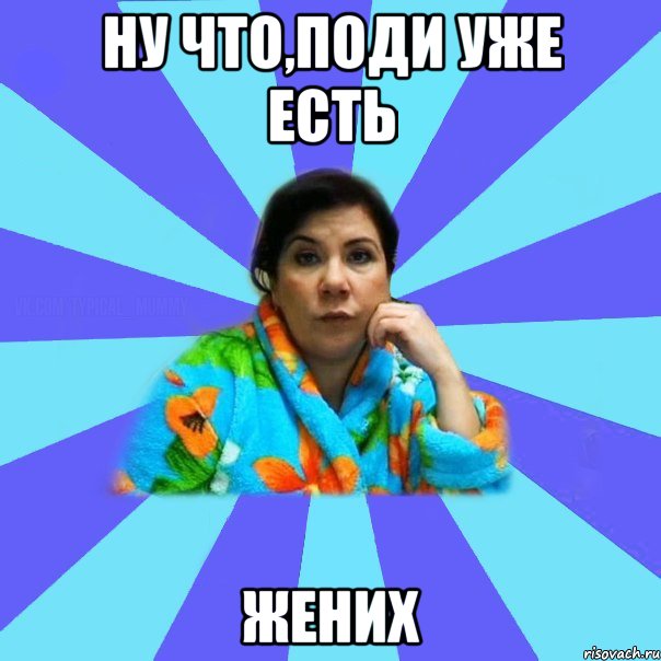 НУ ЧТО,ПОДИ УЖЕ ЕСТЬ ЖЕНИХ, Мем типичная мама