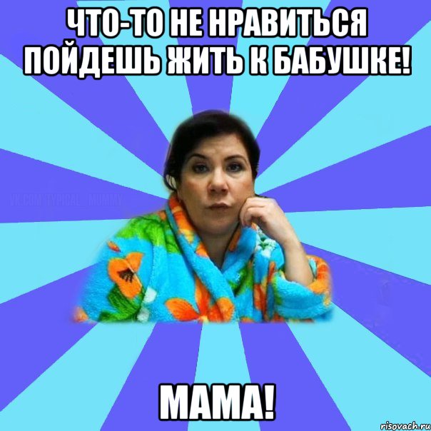 что-то не нравиться пойдешь жить к бабушке! мама!, Мем типичная мама