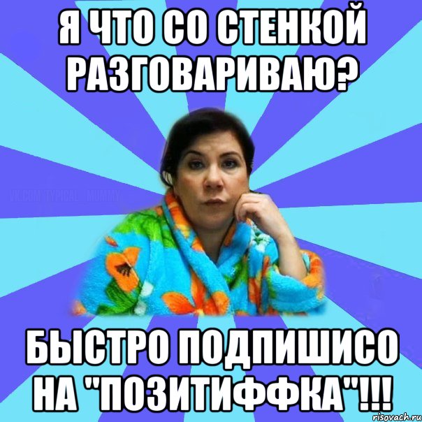 Я что со стенкой разговариваю? быстро подпишисо на "ПозитиФФка"!!!, Мем типичная мама