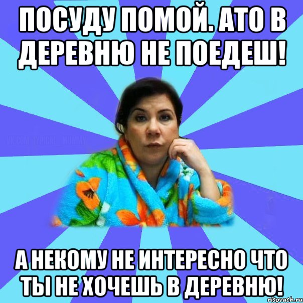 Посуду помой. ато в деревню не поедеш! А некому не интересно что ты не хочешь в деревню!, Мем типичная мама