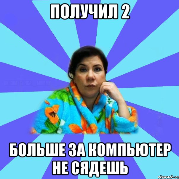 Получил 2 Больше за компьютер не сядешь, Мем типичная мама