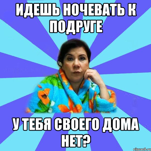 идешь ночевать к подруге у тебя своего дома нет?, Мем типичная мама