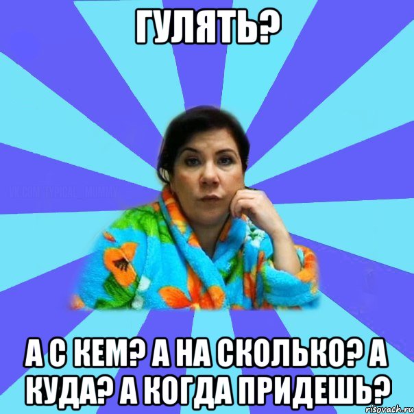 Гулять? А с кем? а на сколько? а куда? а когда придешь?, Мем типичная мама