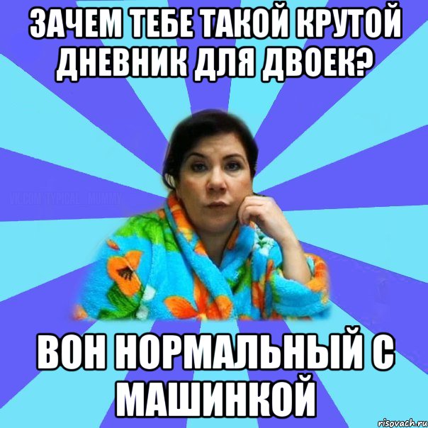 зачем тебе такой крутой дневник для двоек? вон нормальный с машинкой, Мем типичная мама