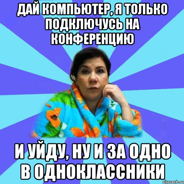 дай компьютер, я только подключусь на конференцию и уйду, ну и за одно в одноклассники, Мем типичная мама