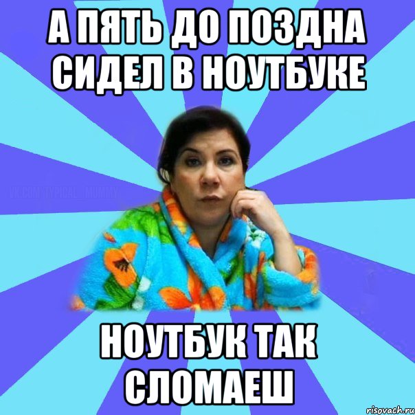 а пять до поздна сидел в ноутбуке ноутбук так сломаеш, Мем типичная мама