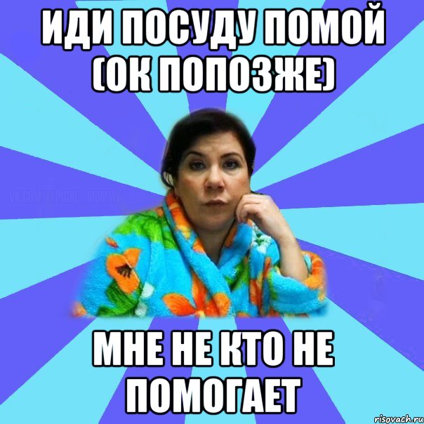 Иди посуду помой (Ок попозже) Мне не кто не помогает, Мем типичная мама