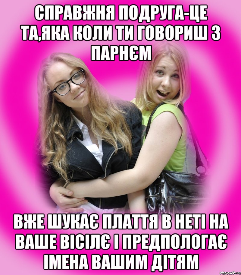 Справжня подруга-це та,яка коли ти говориш з парнєм вже шукає плаття в неті на ваше вісілє і предпологає імена вашим дітям, Мем Типичные подружки