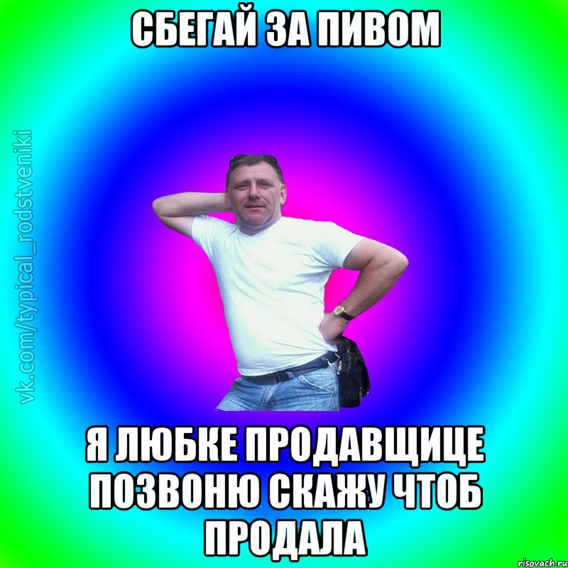 сбегай за пивом я любке продавщице позвоню скажу чтоб продала, Мем Типичный Батя