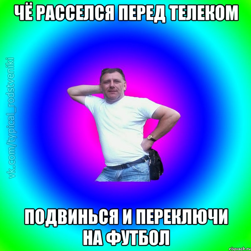 чё расселся перед телеком подвинься и переключи на футбол, Мем Типичный Батя