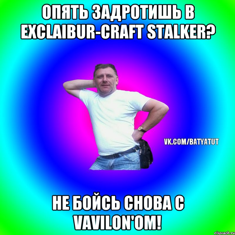 Опять задротишь в Exclaibur-Craft STALKER? Не бойсь снова с Vavilon'ом!, Мем  Типичный Батя вк