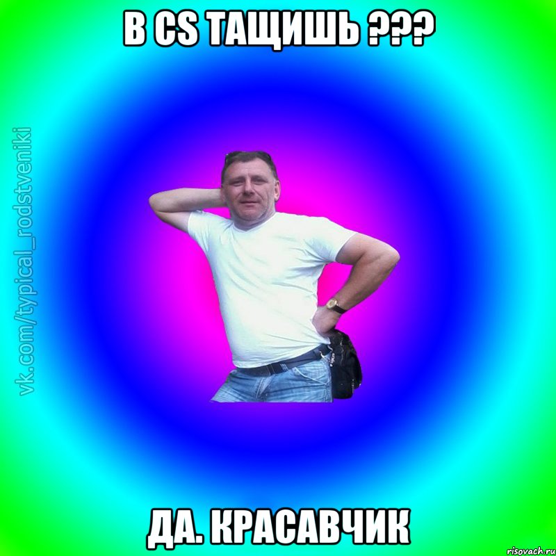 в cs тащишь ??? да. красавчик, Мем Типичный Батя