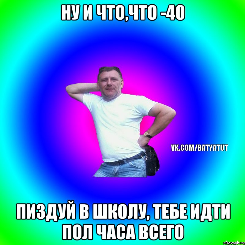 ну и что,что -40 Пиздуй в школу, тебе идти пол часа всего, Мем  Типичный Батя вк