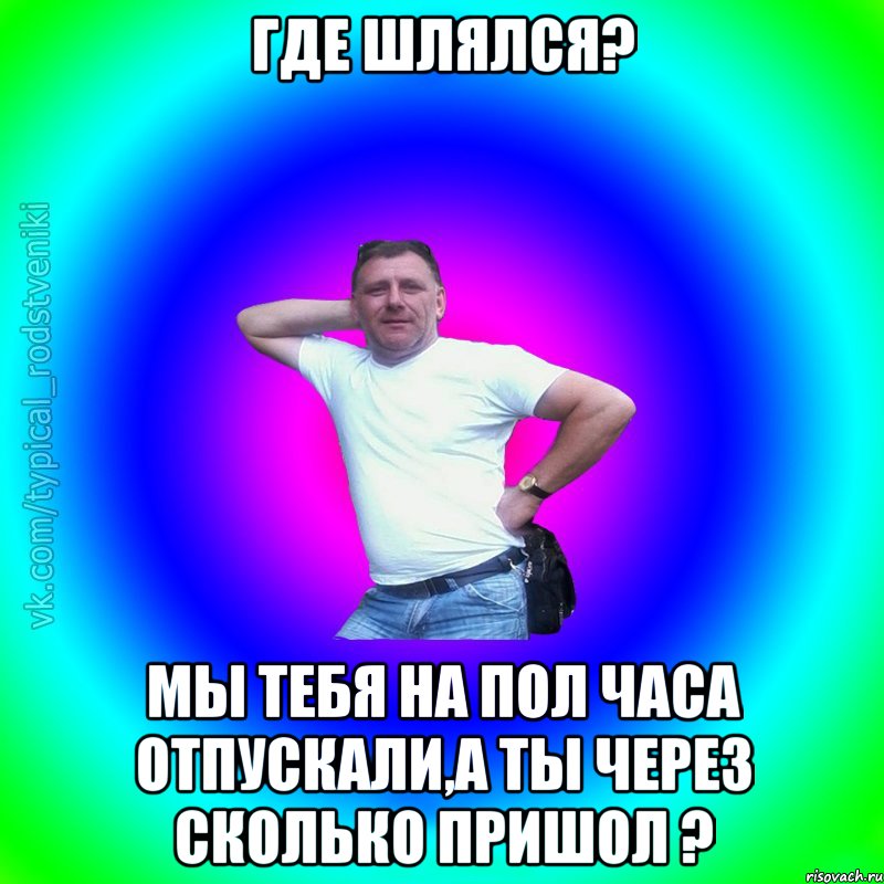 где шлялся? мы тебя на пол часа отпускали,а ты через сколько пришол ?, Мем Типичный Батя