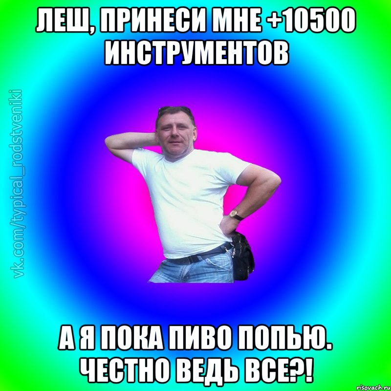 Леш, принеси мне +10500 инструментов А я пока пиво попью. Честно ведь все?!, Мем Типичный Батя