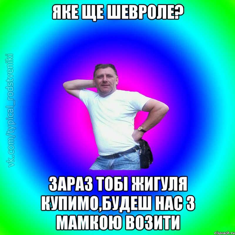 яке ще шевроле? зараз тобі жигуля купимо,будеш нас з мамкою возити, Мем Типичный Батя