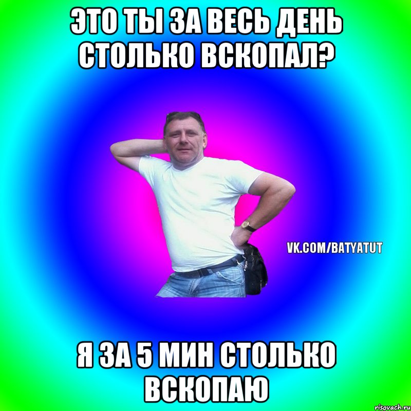 Это ты за весь день столько вскопал? Я за 5 мин столько вскопаю, Мем  Типичный Батя вк