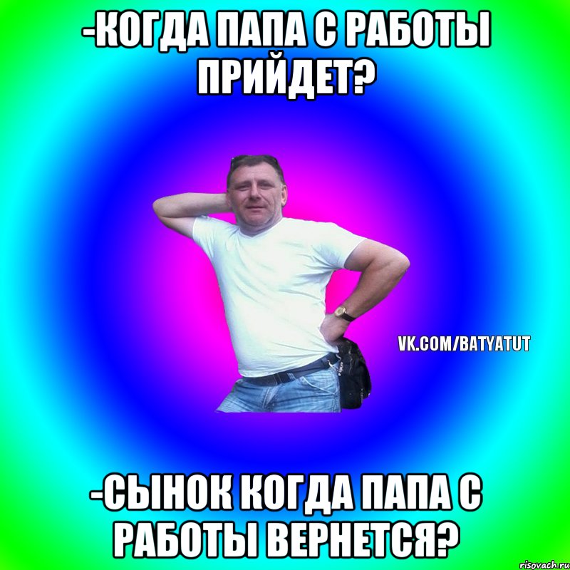 -Когда папа с работы прийдет? -Сынок когда папа с работы вернется?, Мем  Типичный Батя вк