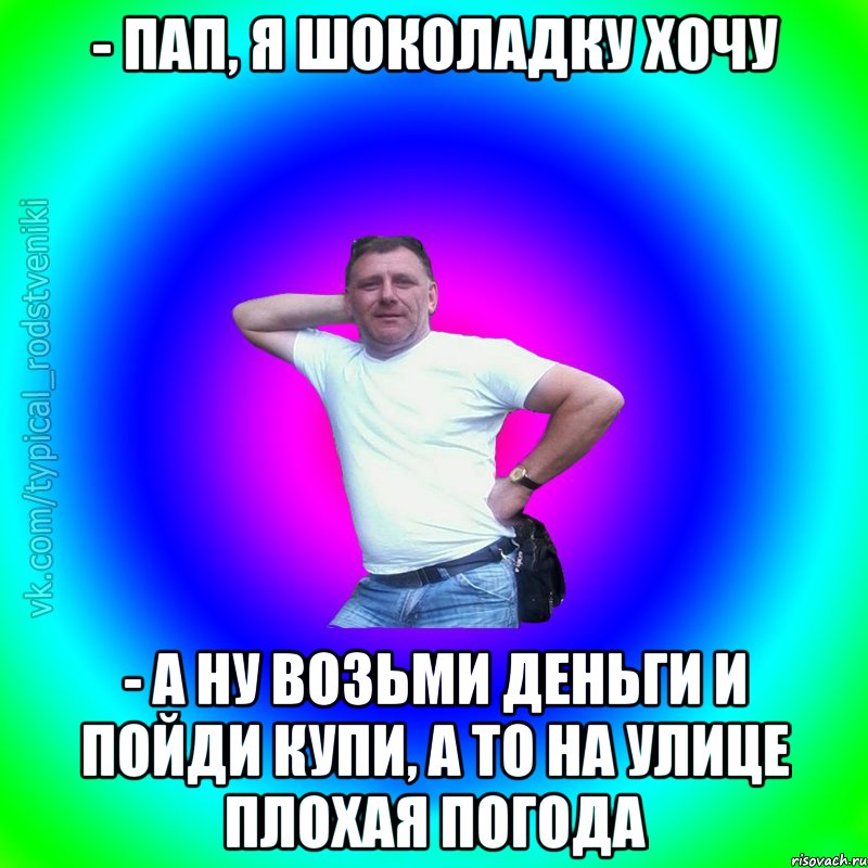 - Пап, я шоколадку хочу - А ну возьми деньги и пойди купи, а то на улице плохая погода, Мем Типичный Батя