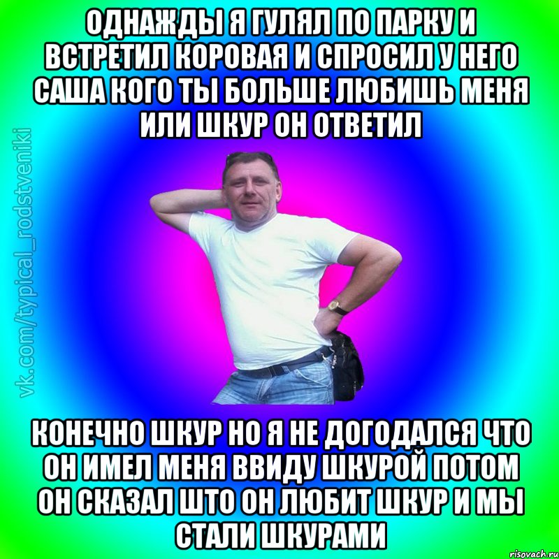 однажды я гулял по парку и встретил коровая и спросил у него саша кого ты больше любишь меня или шкур он ответил конечно шкур но я не догодался что он имел меня ввиду шкурой потом он сказал што он любит шкур и мы стали шкурами, Мем Типичный Батя