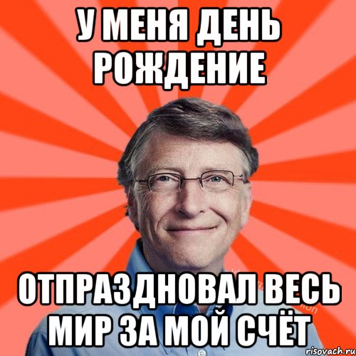 У меня день рождение Отпраздновал весь мир за мой счёт, Мем Типичный Миллиардер (Билл Гейст)