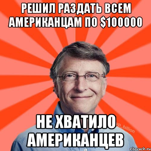 РЕШИЛ РАЗДАТЬ ВСЕМ АМЕРИКАНЦАМ ПО $100000 НЕ ХВАТИЛО АМЕРИКАНЦЕВ, Мем Типичный Миллиардер (Билл Гейст)