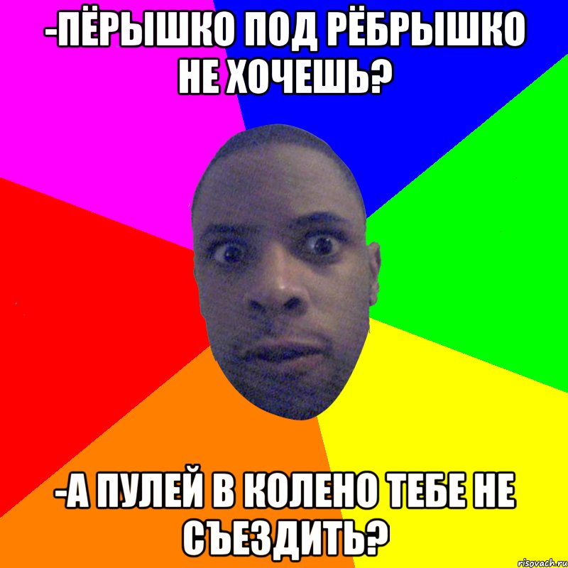 -Пёрышко под рёбрышко не хочешь? -А пулей в колено тебе не съездить?, Мем  Типичный Негр