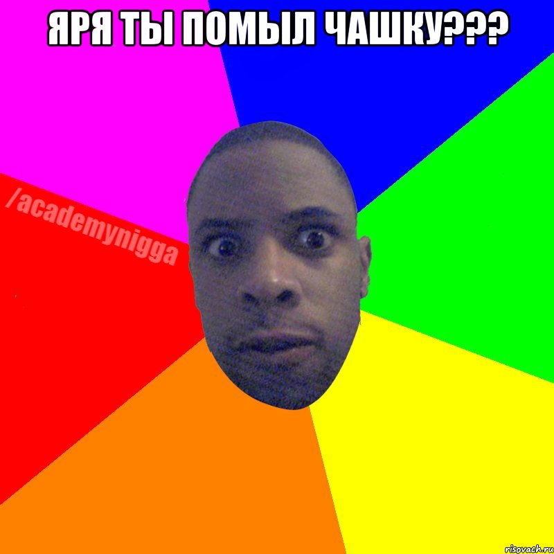 Яря ты помыл чашку??? , Мем  ТИПИЧНЫЙ НЕГР