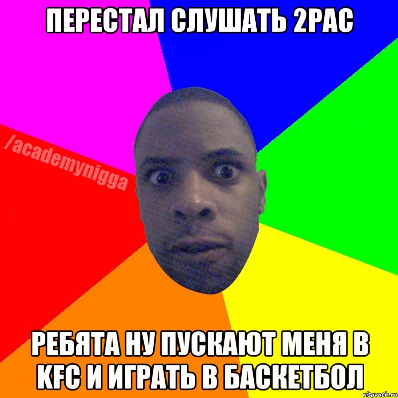 перестал слушать 2pac ребята ну пускают меня в KFC и играть в баскетбол, Мем  ТИПИЧНЫЙ НЕГР