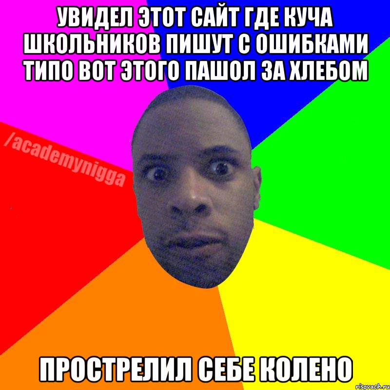 УВИДЕЛ ЭТОТ САЙТ ГДЕ КУЧА ШКОЛЬНИКОВ ПИШУТ С ОШИБКАМИ ТИПО ВОТ ЭТОГО ПАШОЛ ЗА ХЛЕБОМ ПРОСТРЕЛИЛ СЕБЕ КОЛЕНО, Мем  ТИПИЧНЫЙ НЕГР