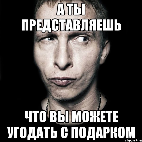 а ты представляешь что вы можете угодать с подарком, Мем  Типичный Охлобыстин