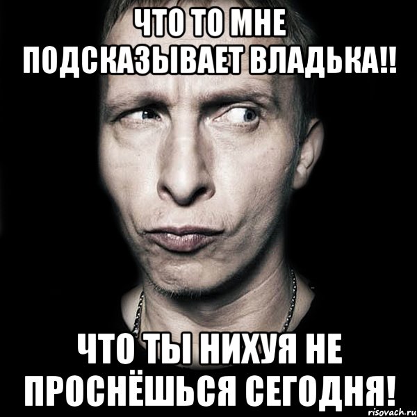 Что то мне подсказывает Владька!! Что ты нихуя не проснёшься сегодня!, Мем  Типичный Охлобыстин